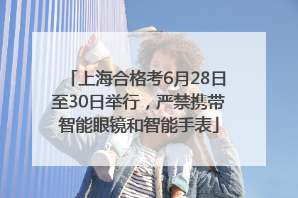 上海合格考6月28日至30日举行，严禁携带智能眼镜和智能手表
