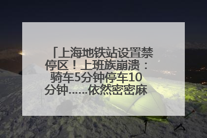 上海地铁站设置禁停区！上班族崩溃：骑车5分钟停车10分钟……依然密密麻麻无从下脚？