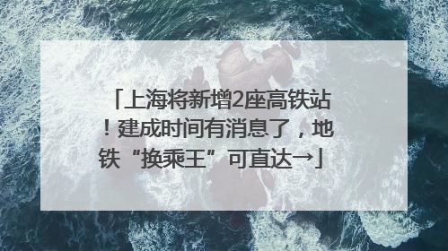 上海将新增2座高铁站！建成时间有消息了，地铁“换乘王”可直达→