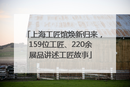 上海工匠馆焕新归来，159位工匠、220余展品讲述工匠故事