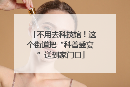不用去科技馆！这个街道把“科普盛宴”送到家门口