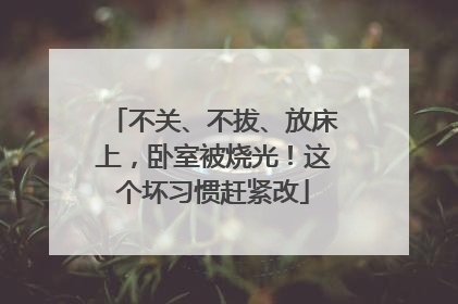不关、不拔、放床上，卧室被烧光！这个坏习惯赶紧改