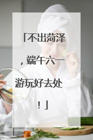 不出菏泽，端午六一游玩好去处！