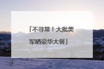 不寻常！大批美军晒豪华大餐