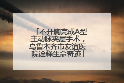 不开胸完成A型主动脉夹层手术，乌鲁木齐市友谊医院诠释生命奇迹