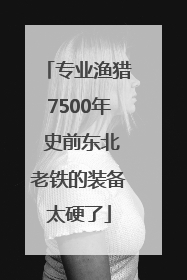 专业渔猎7500年 史前东北老铁的装备太硬了
