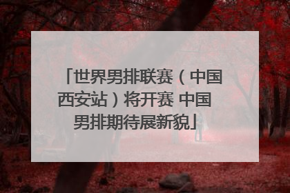世界男排联赛（中国西安站）将开赛 中国男排期待展新貌