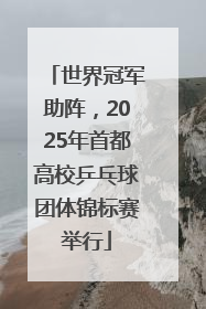 世界冠军助阵，2025年首都高校乒乓球团体锦标赛举行