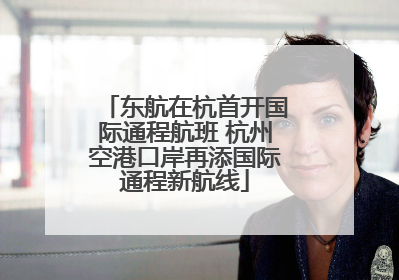 东航在杭首开国际通程航班 杭州空港口岸再添国际通程新航线