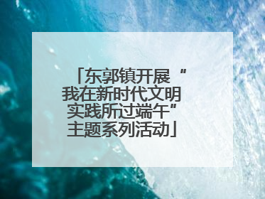 东郭镇开展“我在新时代文明实践所过端午”主题系列活动