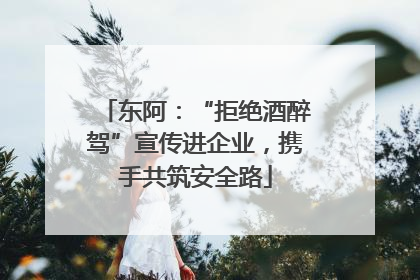 东阿：“拒绝酒醉驾”宣传进企业，携手共筑安全路