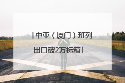 中亚（厦门）班列出口破2万标箱
