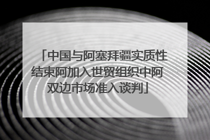 中国与阿塞拜疆实质性结束阿加入世贸组织中阿双边市场准入谈判