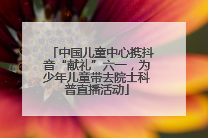 中国儿童中心携抖音“献礼”六一，为少年儿童带去院士科普直播活动