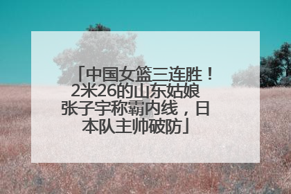 中国女篮三连胜！2米26的山东姑娘张子宇称霸内线，日本队主帅破防