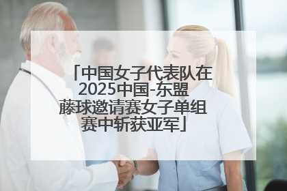 中国女子代表队在2025中国-东盟藤球邀请赛女子单组赛中斩获亚军