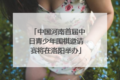 中国河南首届中日青少年围棋邀请赛将在洛阳举办