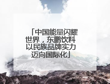 中国能量闪耀世界，东鹏饮料以民族品牌实力迈向国际化