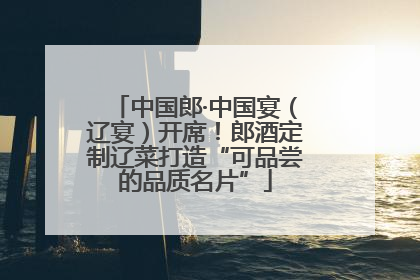 中国郎·中国宴（辽宴）开席！郎酒定制辽菜打造“可品尝的品质名片”