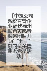 中投公司系统直管企业福建福州联合志愿者服务团队开展“七一”慰问抗美援朝老党员活动
