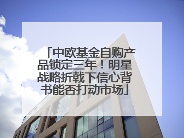 中欧基金自购产品锁定三年！明星战略折戟下信心背书能否打动市场
