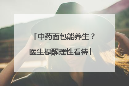 中药面包能养生？医生提醒理性看待