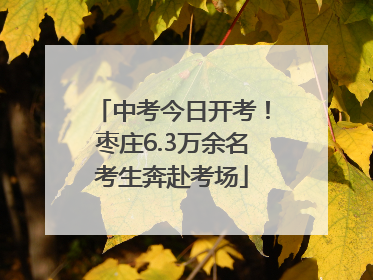 中考今日开考！枣庄6.3万余名考生奔赴考场