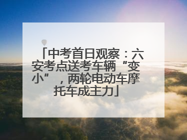 中考首日观察：六安考点送考车辆“变小”，两轮电动车摩托车成主力