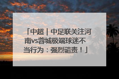 中超｜中足联关注河南vs蓉城极端球迷不当行为：强烈谴责！