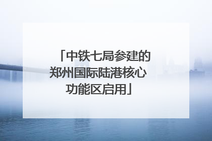 中铁七局参建的郑州国际陆港核心功能区启用