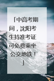 中高考期间，沈阳考生持准考证可免费乘坐公交地铁！