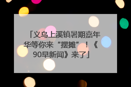 义乌上溪镇暑期嘉年华等你来“摆摊”！《90早新闻》来了