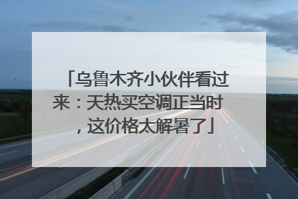 乌鲁木齐小伙伴看过来：天热买空调正当时，这价格太解暑了