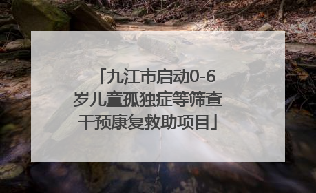 九江市启动0-6岁儿童孤独症等筛查干预康复救助项目