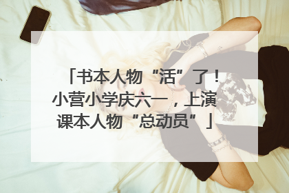 书本人物“活”了！小营小学庆六一，上演课本人物“总动员”