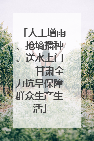 人工增雨、抢墒播种、送水上门——甘肃全力抗旱保障群众生产生活