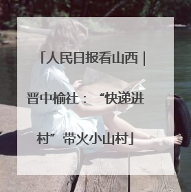 人民日报看山西｜晋中榆社：“快递进村”带火小山村