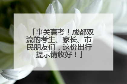 事关高考！成都双流的考生、家长、市民朋友们，这份出行提示请收好！