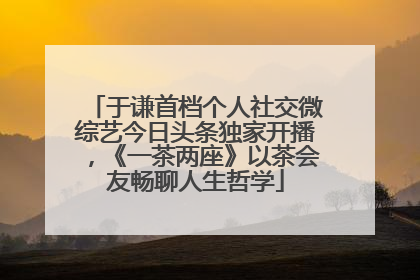 于谦首档个人社交微综艺今日头条独家开播，《一茶两座》以茶会友畅聊人生哲学