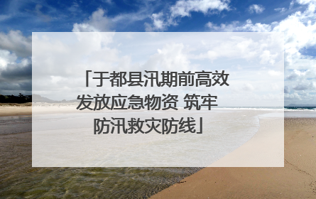 于都县汛期前高效发放应急物资 筑牢防汛救灾防线