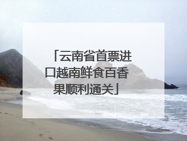 云南省首票进口越南鲜食百香果顺利通关
