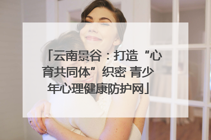云南景谷：打造“心育共同体”织密 青少年心理健康防护网