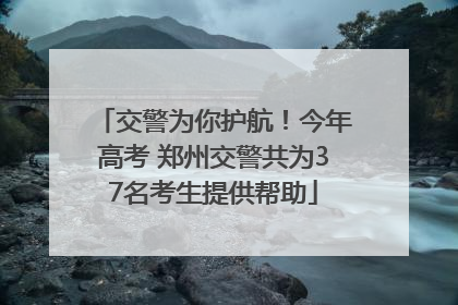 交警为你护航！今年高考 郑州交警共为37名考生提供帮助
