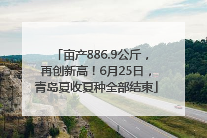 亩产886.9公斤，再创新高！6月25日，青岛夏收夏种全部结束