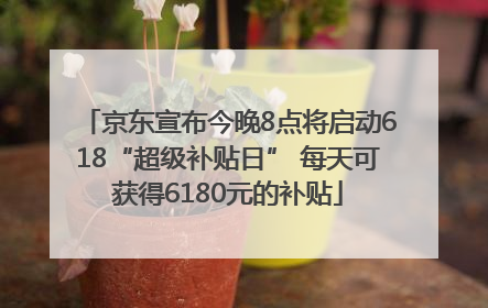 京东宣布今晚8点将启动618“超级补贴日” 每天可获得6180元的补贴