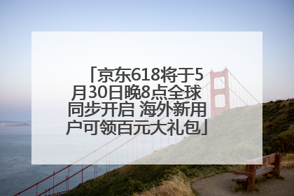 京东618将于5月30日晚8点全球同步开启 海外新用户可领百元大礼包