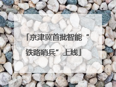 京津冀首批智能“铁路哨兵”上线