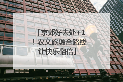 京郊好去处+1！农文旅融合路线让快乐翻倍