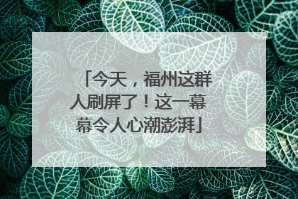 今天，福州这群人刷屏了！这一幕幕令人心潮澎湃