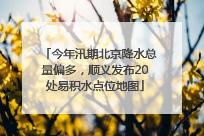 今年汛期北京降水总量偏多，顺义发布20处易积水点位地图